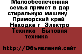 Малообеспеченная семья примет в дар стиральную машину - Приморский край, Находка г. Электро-Техника » Бытовая техника   